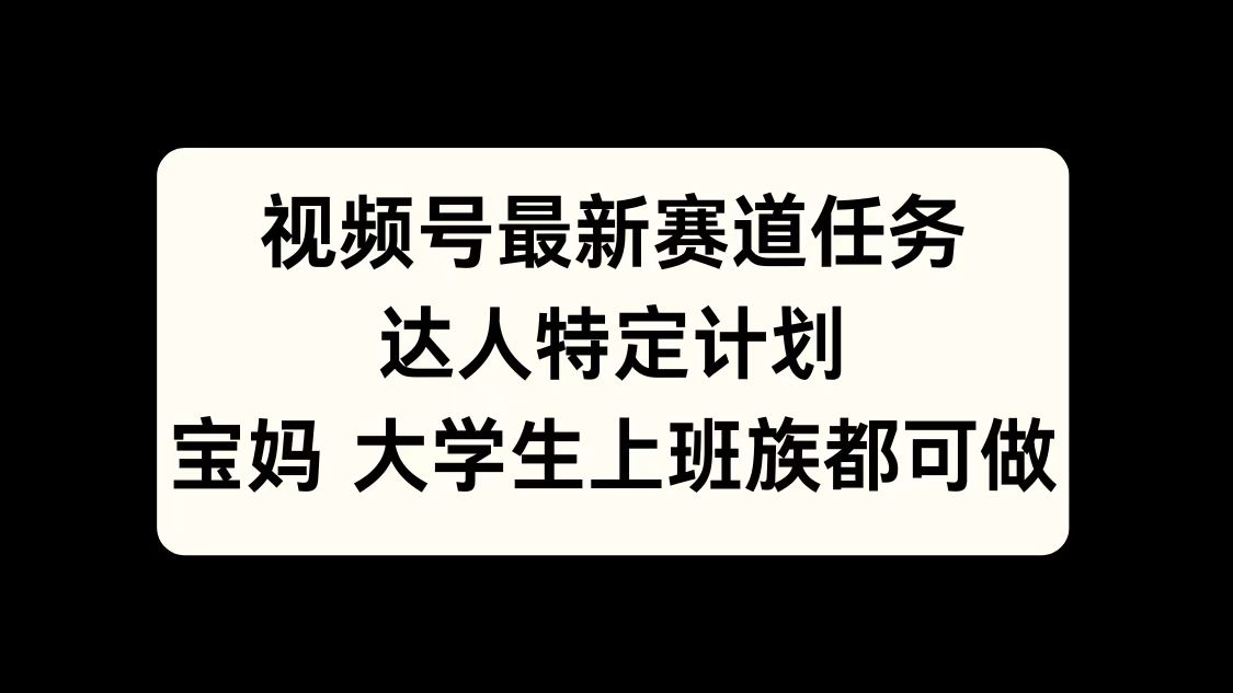 视频号最新赛道任务，达人特定计划，宝妈、大学生、上班族皆可做-知创网