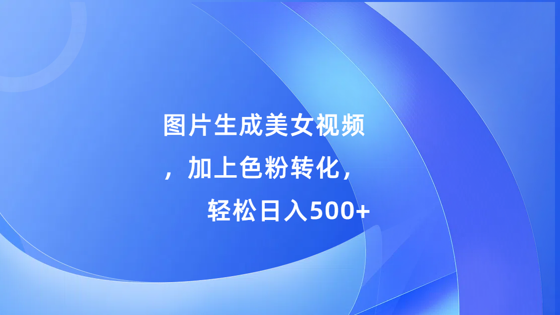 图片生成美女视频，加上s粉转化，轻松日入500+-知创网