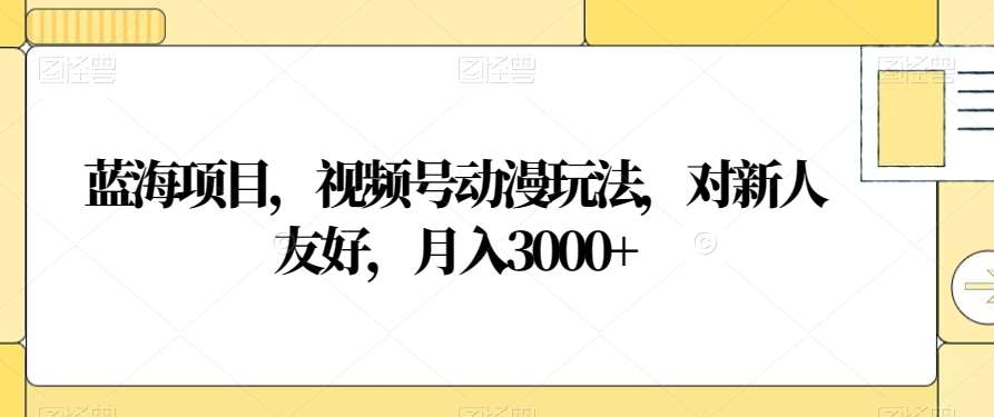 视频号动漫玩法，对新人友好，月入3000+，蓝海项目-知创网