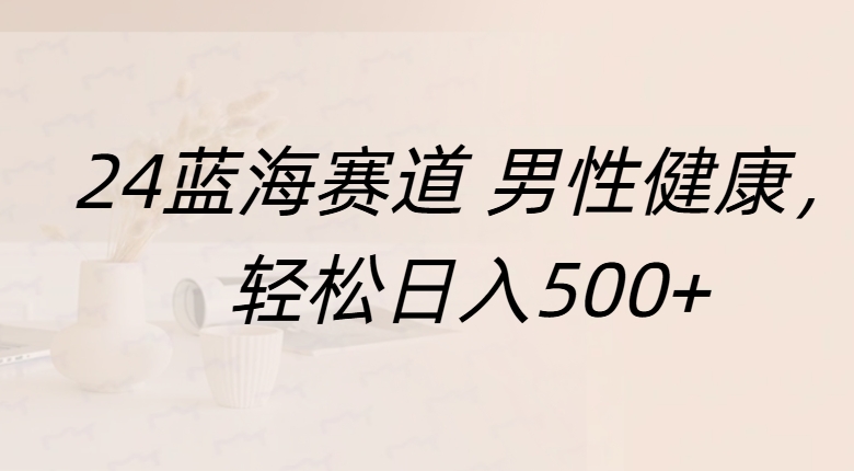 蓝海赛道 男性健康，轻松日入500+-知创网