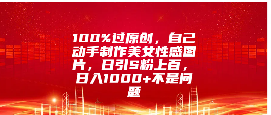 100%过原创，自己动手制作美女性感图片，日引S粉上百，日入1000+不是问题-知创网