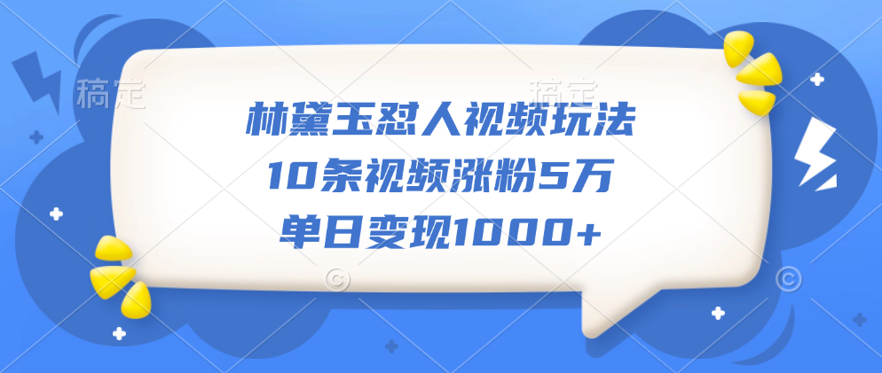 林黛玉怼人视频玩法，10条视频涨粉5万，单日变现1000+-知创网