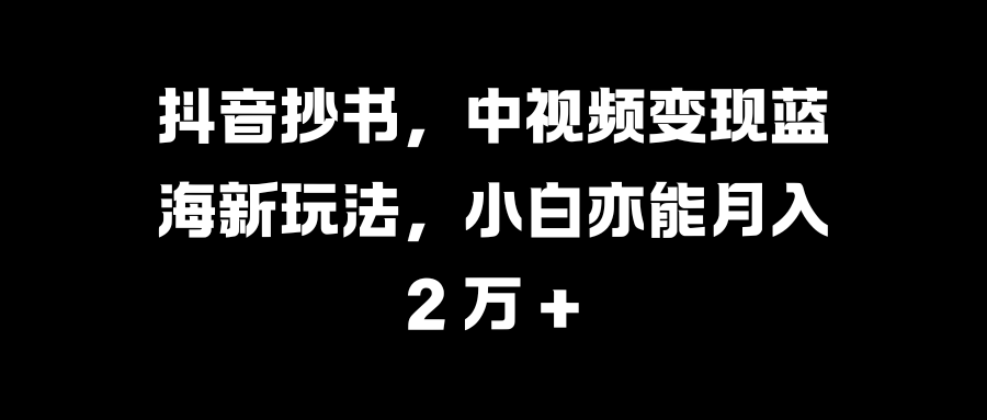 抖音抄书，中视频变现蓝海新玩法，小白亦能月入 2 万 +-知创网