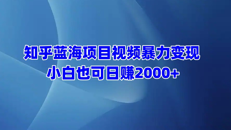 知乎蓝海项目视频暴力变现  小白也可日赚2000+-知创网