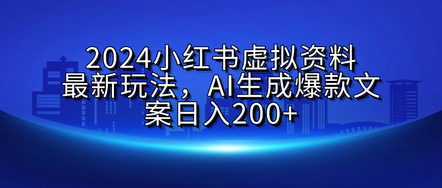 2024小红书虚拟资料最新玩法，AI生成爆款文案日入200+-知创网