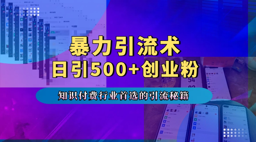 暴力引流术，专业知识付费行业首选的引流秘籍，一天暴流500+创业粉，五个手机流量接不完！-知创网
