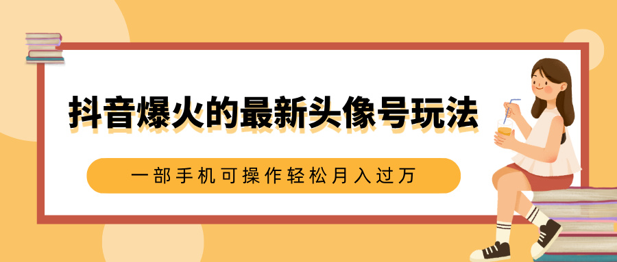 抖音爆火的最新头像号玩法，适合0基础小白，一部手机可操作轻松月入过万-知创网