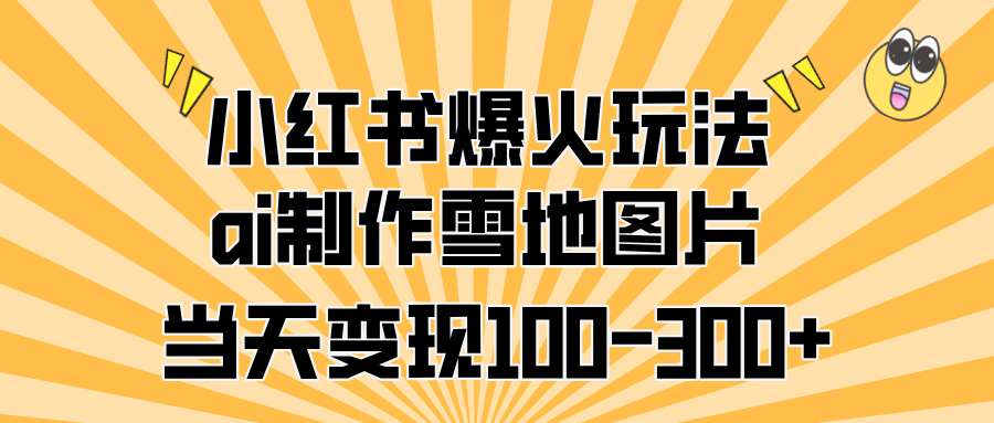 小红书爆火玩法，ai制作雪地图片，当天变现100-300+-知创网