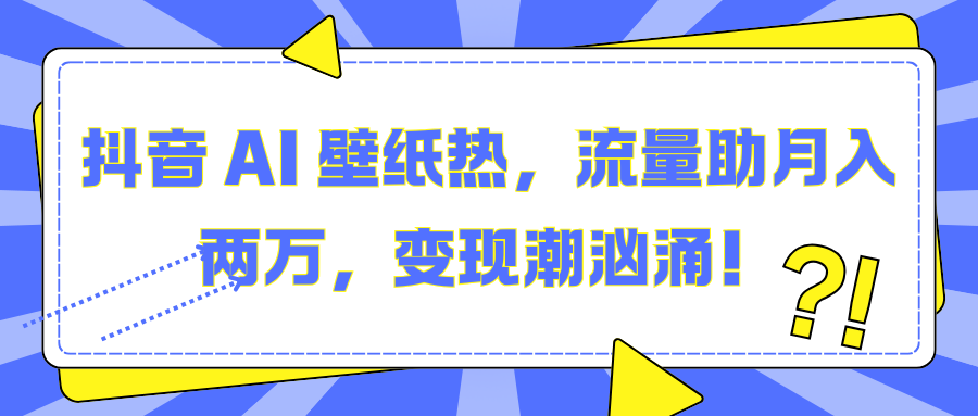 抖音 AI 壁纸热，流量助月入两万，变现潮汹涌！-知创网