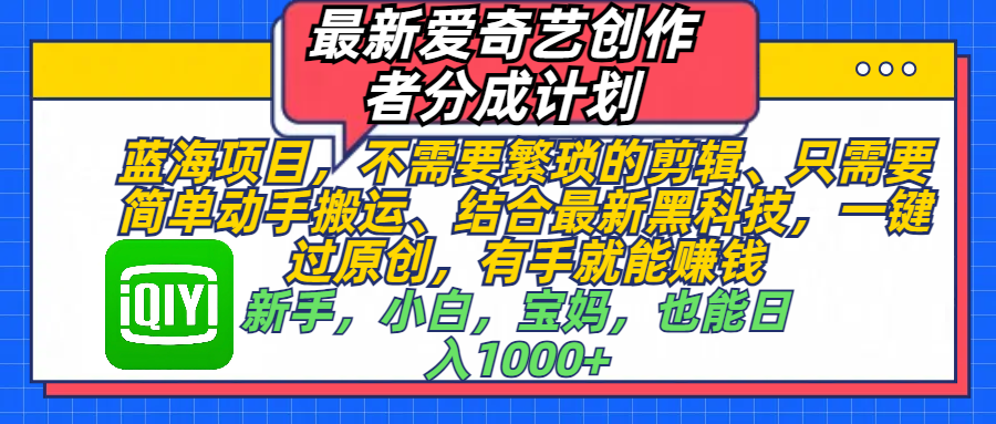 最新爱奇艺创作者分成计划，蓝海项目，不需要繁琐的剪辑、 只需要简单动手搬运、结合最新黑科技，一键过原创，有手就能赚钱，新手，小白，宝妈，也能日入1000+  手机也可操作-知创网