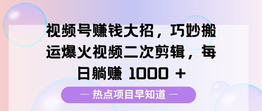 视频号赚钱大招，巧妙搬运爆火视频二次剪辑，每日躺赚 1000 +-知创网