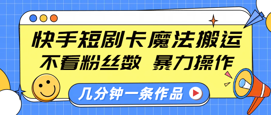 快手短剧卡魔法搬运，不看粉丝数，暴力操作，几分钟一条作品，小白也能快速上手！-知创网