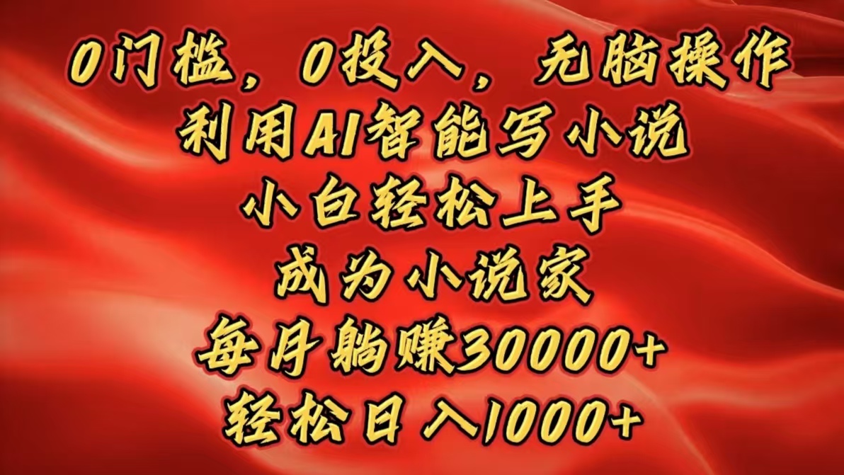 0门槛，0投入，无脑操作，利用AI智能写小说，小白轻松上手，成为小说家，每月躺赚30000+，轻松日入1000+-知创网