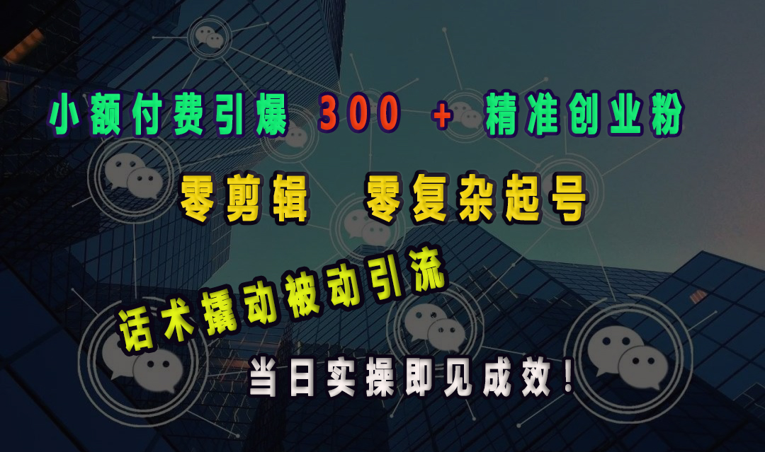 小额付费引爆 300 + 精准创业粉，零剪辑、零复杂起号，话术撬动被动引流，当日实操即见成效！-知创网