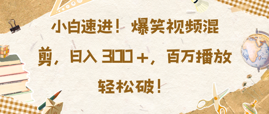 小白速进！爆笑视频混剪，日入 300 +，百万播放轻松破！-知创网