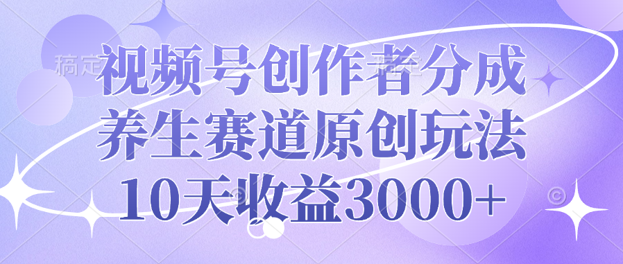 视频号创作者分成，养生赛道原创玩法，10天收益3000+-知创网