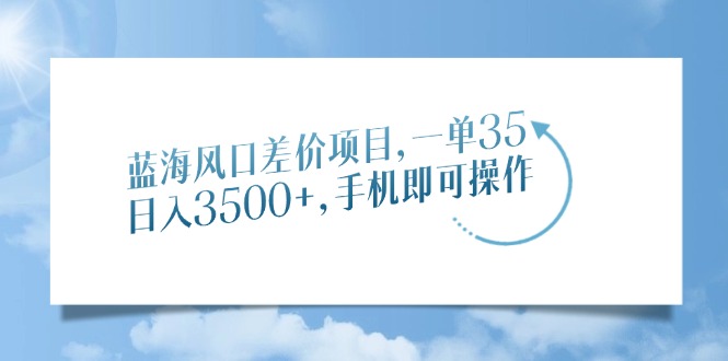 蓝海风口差价项目，一单35，日入3500+，手机即可操作-知创网