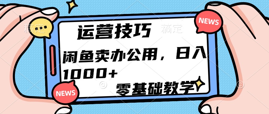 运营技巧！闲鱼卖办公用品日入1000+-知创网