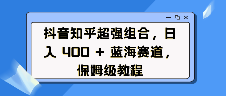 抖音知乎超强组合，日入 400 + 蓝海赛道，保姆级教程-知创网