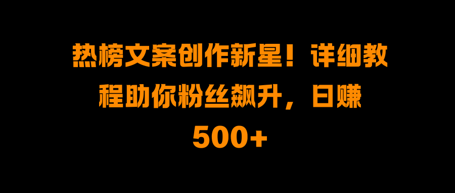 热榜文案创作新星！详细教程助你粉丝飙升，日赚500+-知创网