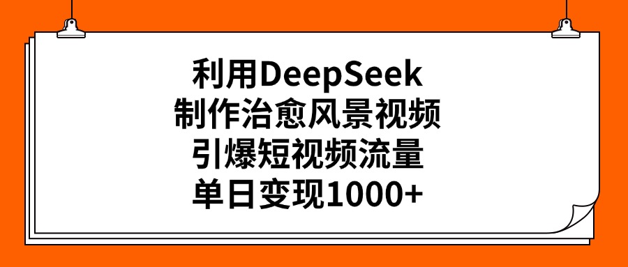 利用DeepSeek制作治愈风景视频，引爆短视频流量，单日变现1000+-知创网