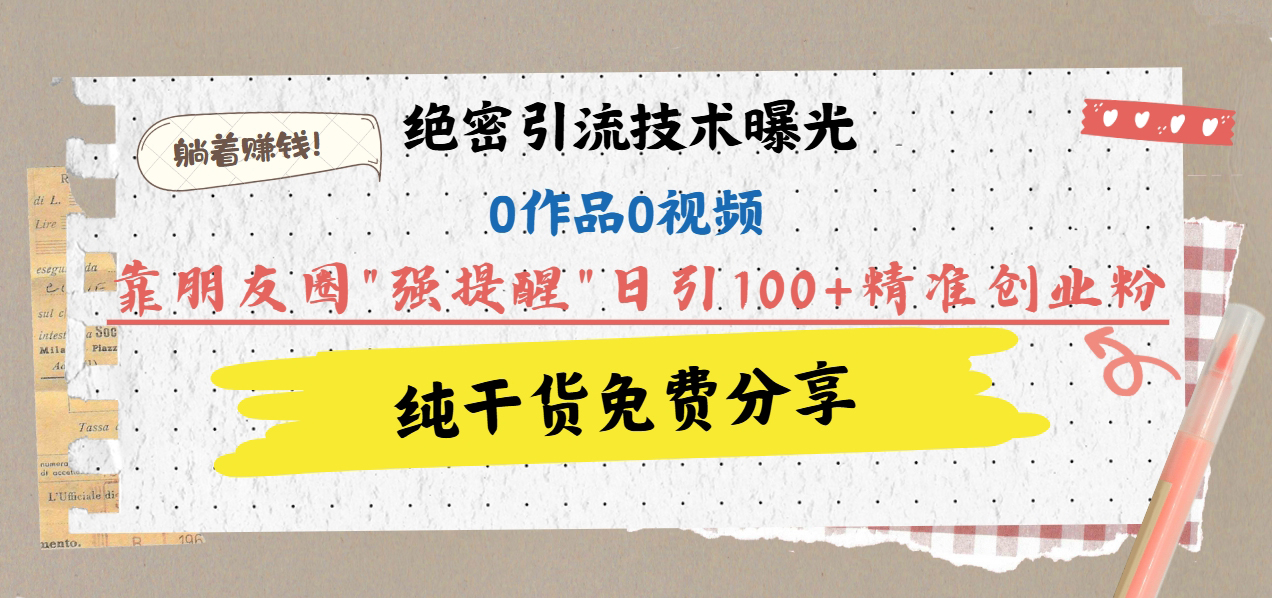 绝密引流技术曝光：0作品0视频，靠朋友圈”强提醒”日引100+精准创业粉，躺着赚钱！-知创网