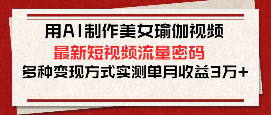 用AI制作美女瑜伽视频，最新短视频流量密码，多种变现方式实测单月收益3万+-知创网