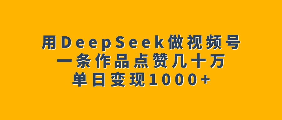 用DeepSeek做视频号，一条作品点赞几十万，单日变现1000+-知创网