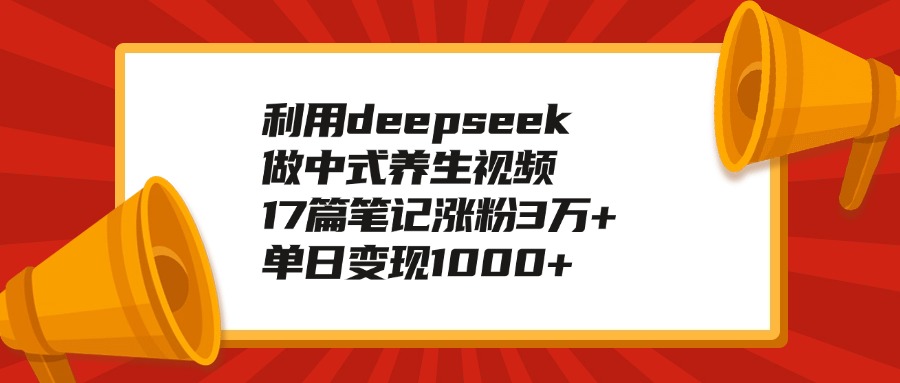 利用deepseek做中式养生视频，17篇笔记涨粉3万+，单日变现1000+-知创网