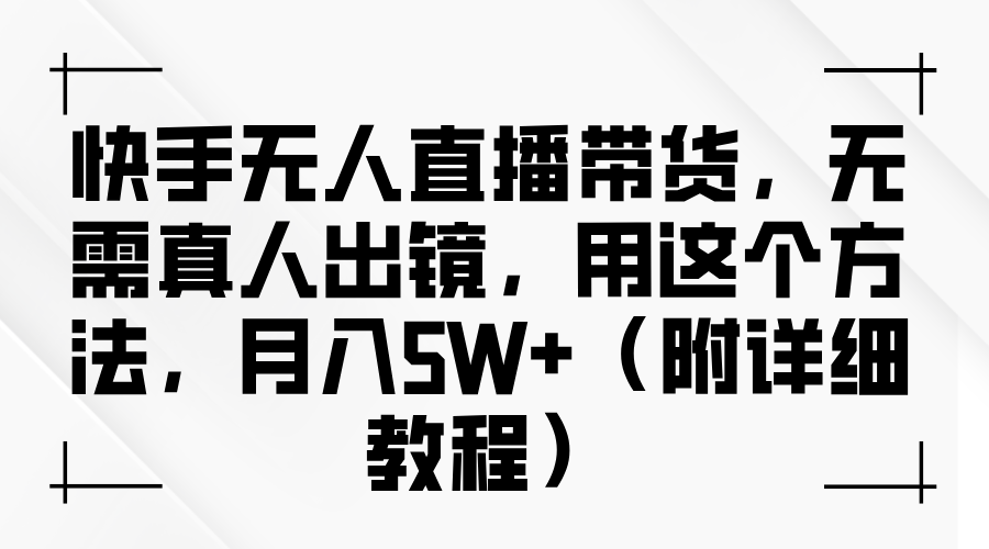 快手无人直播带货，无需真人出镜，用这个方法，月入5W+（附详细教程）-知创网