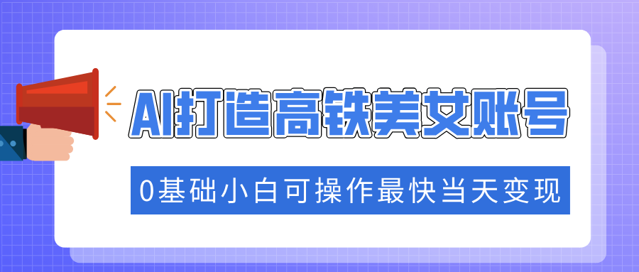 抓住流量密码快速涨粉，AI打造高铁美女账号，0基础小白可操作最快当天变现-知创网