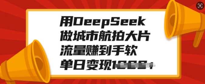 用DeepSeek做城市航拍大片，流量赚到手软，单日变现多张-知创网