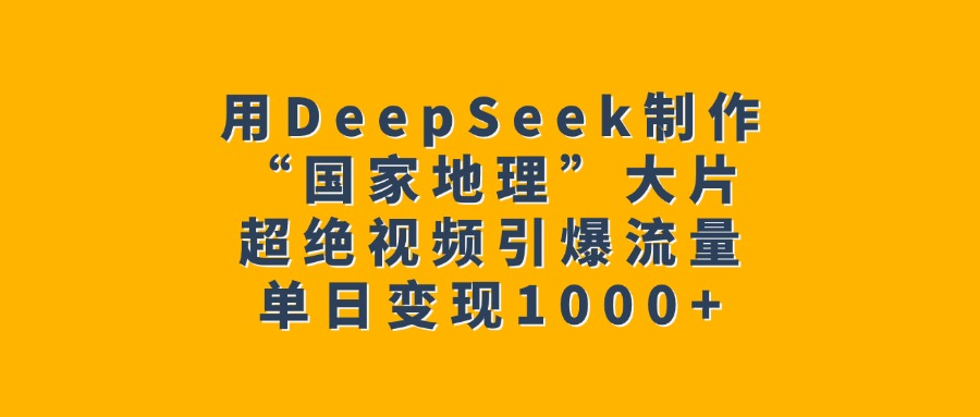 用DeepSeek制作“国家地理”大片，超绝视频引爆流量，单日变现1000+-知创网