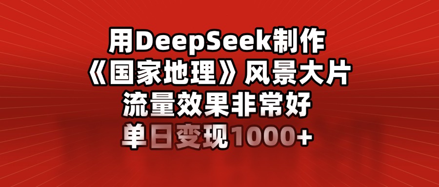 用DeepSeek制作《国家地理》风景大片，流量效果非常好，单日变现1000+-知创网