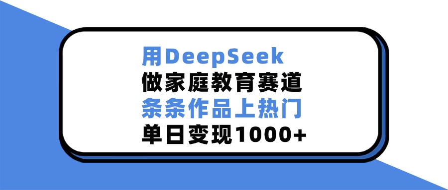 用DeepSeek做家庭教育赛道，条条作品上热门，单日变现1000+-知创网