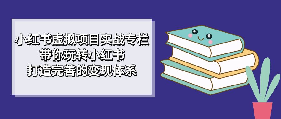 小红书虚拟项目实战专栏，带你玩转小红书，打造完善的变现体系-知创网