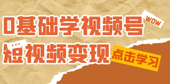 0基础学-视频号短视频变现：适合新人学习的短视频变现课（10节课）-知创网