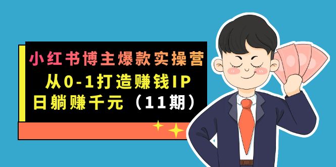 小红书博主爆款实操营·第11期：从0-1打造赚钱IP，日躺赚千元，9月完结新课-知创网