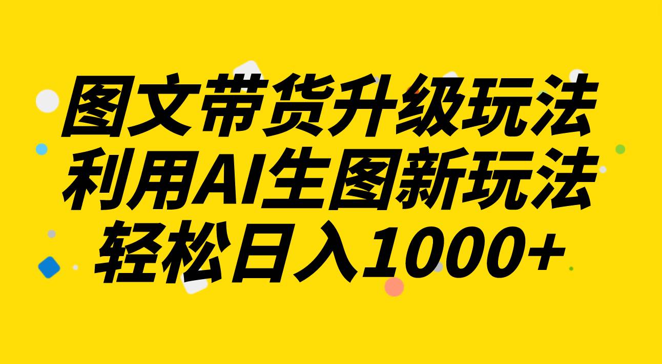 图文带货升级玩法2.0分享，利用AI生图新玩法，每天半小时轻松日入1000-知创网