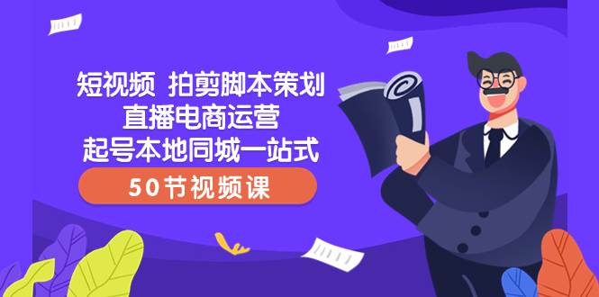 短视频 拍剪脚本策划直播电商运营起号本地同城一站式（50节视频课）-知创网