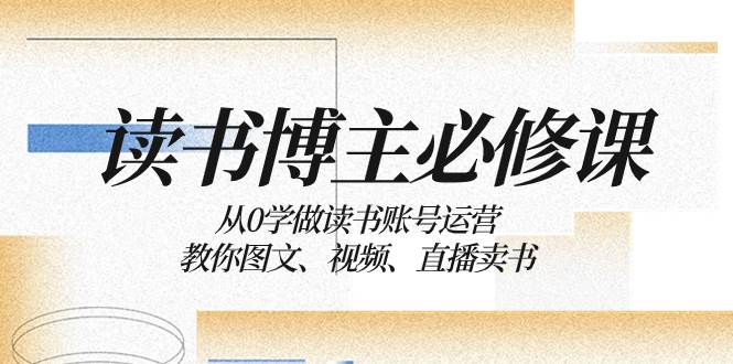 读书 博主 必修课：从0学做读书账号运营：教你图文、视频、直播卖书-知创网