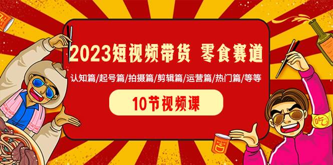 2023短视频带货 零食赛道 认知篇/起号篇/拍摄篇/剪辑篇/运营篇/热门篇/等等-知创网