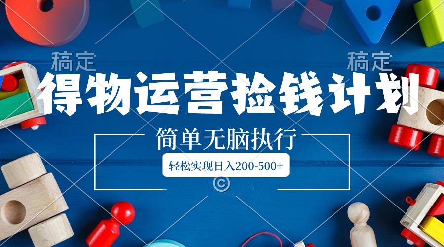 得物运营捡钱计划，简单无脑执行，轻松实现日入200-500-知创网