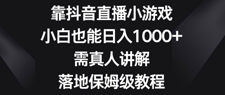 靠抖音直播小游戏，小白也能日入1000 ，需真人讲解，落地保姆级教程-知创网