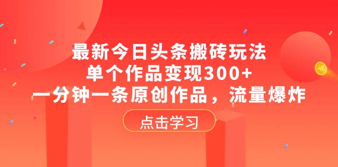 最新今日头条搬砖玩法，单个作品变现300+，一分钟一条原创作品，流量爆炸-知创网