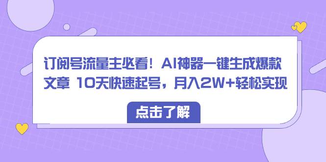 订阅号流量主必看！AI神器一键生成爆款文章 10天快速起号，月入2W+轻松实现-知创网