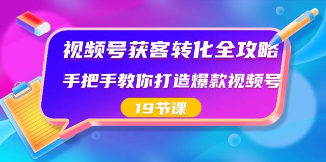 视频号-获客转化全攻略，手把手教你打造爆款视频号（19节课）-知创网