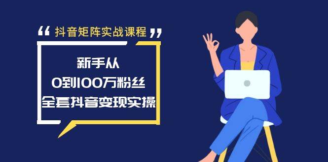 抖音矩阵实战课程：新手从0到100万粉丝，全套抖音变现实操-知创网