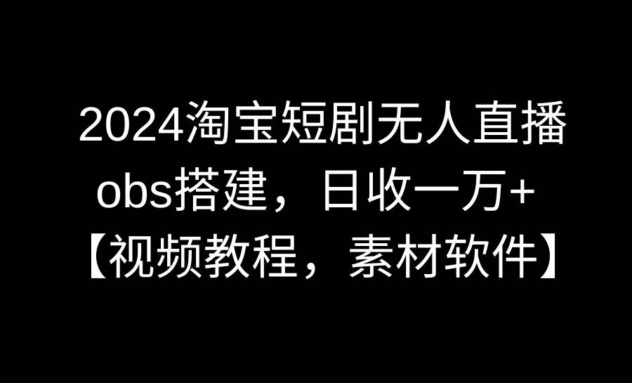 2024淘宝短剧无人直播3.0，obs搭建，日收一万+，【视频教程，附素材软件】-知创网