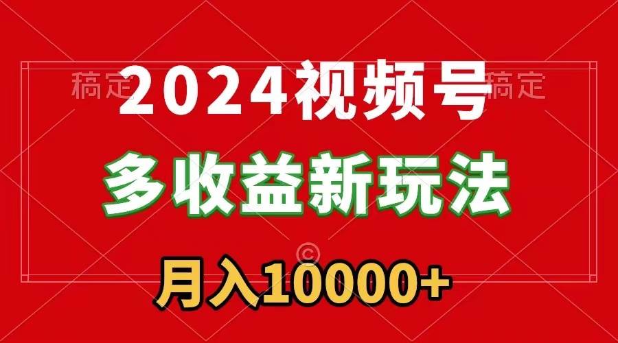 2024视频号多收益新玩法，每天5分钟，月入1w+，新手小白都能简单上手-知创网